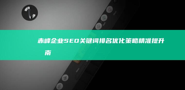 赤峰企业SEO关键词排名优化策略精准提升指南